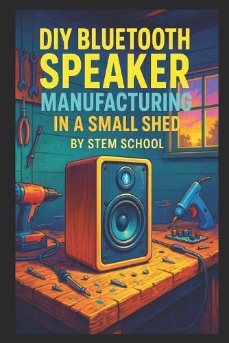 DIY Bluetooth Speaker Manufacturing in a Small Shed: Design, Build & Sell Custom Wooden and Trendy Bluetooth Speakers