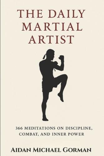 The Daily Martial Artist: 366 Meditations on Discipline, Combat, and Inner Power for Fighters, Warriors, and Modern-Day Gladiators