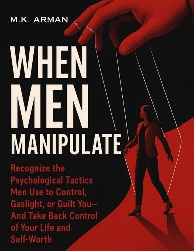 When Men Manipulate: Recognize the Psychological Tactics Men Use to Control, Gaslight, or Guilt You-And Take Back Control of Your Life and Self-Worth