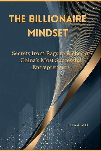 The Billionaire Mindset: Secrets from Rags to Riches of China's Most Successful Entrepreneurs