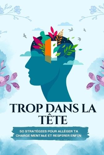 ""Trop dans la tête: 50 stratégies pour alléger ta charge mentale et respirer enfin"" Un guide pratique pour sortir du trop-plein mental, calmer ton esprit et retrouver de l'espace dans ta vie