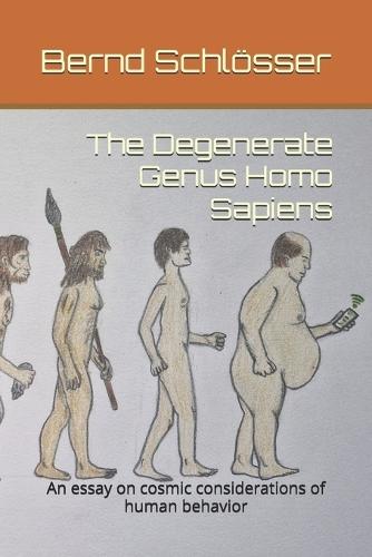 The Degenerate Genus Homo Sapiens: An essay on cosmic considerations of human behavior