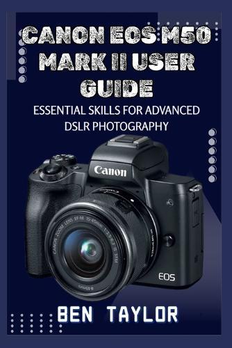 Canon EOS M50 Mark II User Guide: Essential Skills for Advanced Dslr Photography