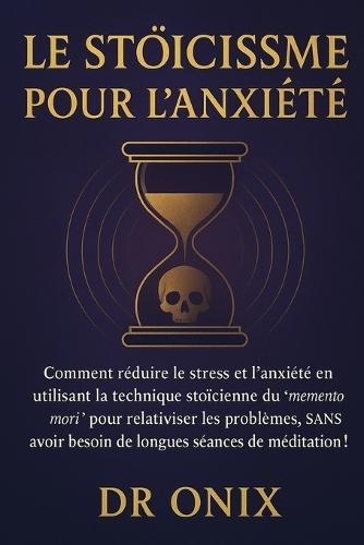 Le Stoïcisme Pour l'Anxiété: Comment réduire le stress et l'anxiété en utilisant la technique stoïcienne du ""memento mori"" pour relativiser les problèmes, SANS avoir besoin de longues séances de médit