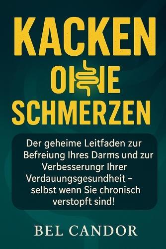 Kacken Ohne Schmerzen: Der geheime Leitfaden zur Befreiung Ihres Darms und zur Verbesserung Ihrer Verdauungsgesundheit - selbst wenn Sie chronisch verstopft sind!