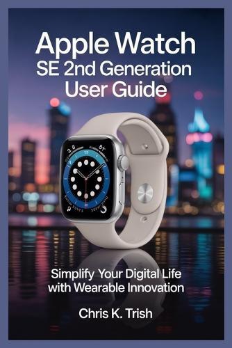 Apple Watch Se 2nd Generation User Guide: Simplify Your Digital Life with Wearable Innovation