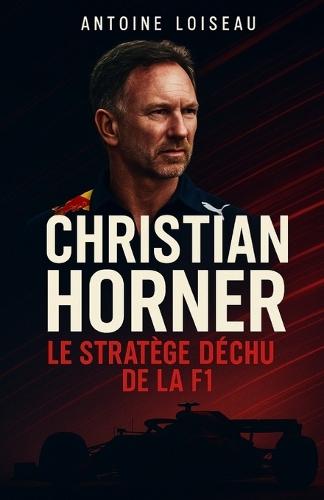 Christian Horner - Le Stratège Déchu de la F1: Les secrets d'un règne, les coulisses d'un départ et la vérité derrière la chute du patron de Red Bull Racing