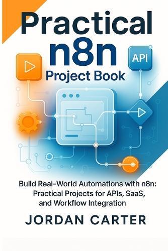 Practical n8n Project Book: Build Real-World Automations with n8n: Practical Projects for APIs, SaaS, and Workflow Integration