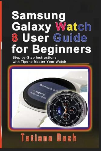 Samsung Galaxy Watch 8 User Guide for Beginners: Step-by-Step Instructions with Tips to Master Your Watch