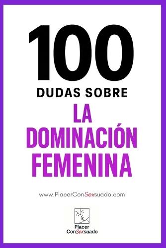 100 dudas sobre... LA DOMINACIÓN FEMENINA: Respuestas a las dudas, los miedos y las verdades que rodean a la dominación femenina (FemDom)