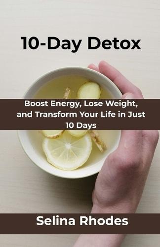 10-Day Detox: Boost Energy, Lose Weight, and Transform Your Life in Just 10 Days
