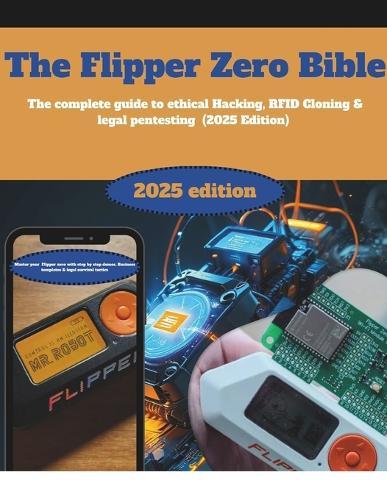 The Flipper Zero Bible: The Complete Guide to Ethical Hacking, RFID Cloning & Legal Pentesting (2024 Edition): Master Your Flipper Zero with Step-by-Step Demos, Business Templates & Legal Survival
