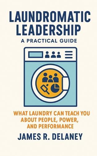 Laundromatic Leadership - A Practical Guide: What Laundry Can Teach You About People, Power, and Performance
