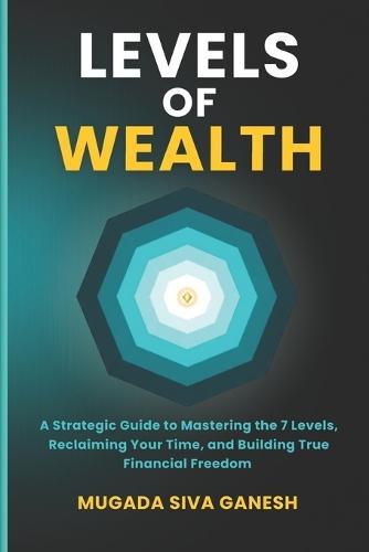 Levels of Wealth: A Strategic Guide to Mastering the 7 Levels, Reclaiming Your Time, and Building True Financial Freedom