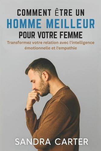 Comment Être Un Homme Meilleur Pour Votre Femme: Transformez votre relation avec l'intelligence émotionnelle et l'empathie