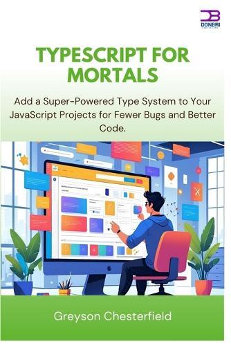 TypeScript for Mortals: Add a Super-Powered Type System to Your JavaScript Projects for Fewer Bugs and Better Code