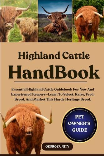 Highland Cattle Handbook: Essential Highland Cattle Guidebook For New And Experienced Keepers-Learn To Select, Raise, Feed, Breed, And Market This Hardy Heritage Breed.