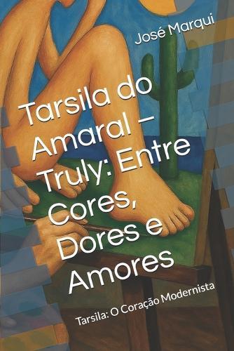 Tarsila do Amaral - Truly: Entre Cores, Dores e Amores: Tarsila: O Coração Modernista