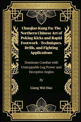 Chuojiao Kung Fu: The Northern Chinese Art of Poking Kicks and Rapid Footwork - Techniques, Drills, and Fighting Applications: Dominate Combat with Unstoppable Leg Power and Deceptive Angles