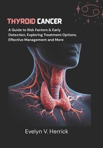 Thyroid Cancer: A Guide to Risk Factors & Early Detection, Exploring Treatment Options, Effective Management and More