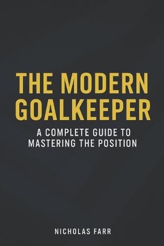 The Modern Goalkeeper: A Complete Guide to Mastering the Position