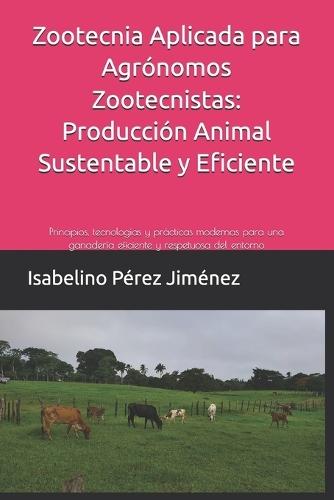 Zootecnia Aplicada para Agrónomos Zootecnistas: Producción Animal Sustentable y Eficiente: Principios, tecnologías y prácticas modernas para una ganadería eficiente y respetuosa del entorno