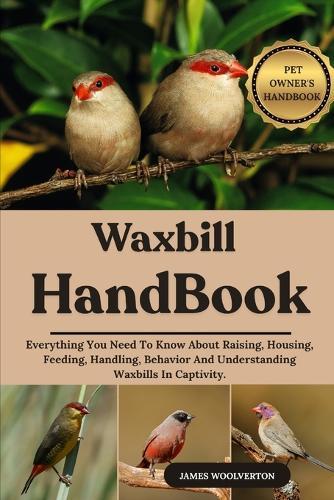 Waxbill Handbook: Everything You Need To Know About Raising, Housing, Feeding, Handling, Behavior And Understanding Waxbills In Captivity.