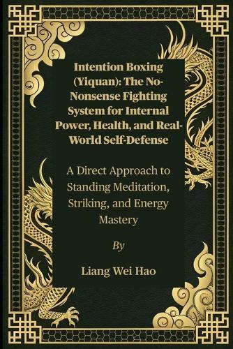 Intention Boxing (Yiquan): The No-Nonsense Fighting System for Internal Power, Health, and Real-World Self-Defense: A Direct Approach to Standing Meditation, Striking, and Energy Mastery