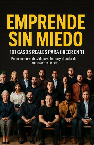 Emprende Sin Miedo. 101 Casos Reales Para Creer En Ti.: Personas Normales, Ideas Valientes Y El Poder de Empezar Desde Cero