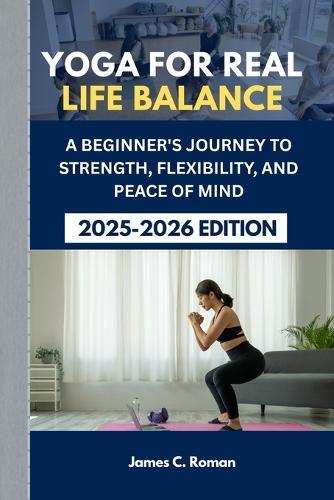 Yoga for Real Life Balance: A Beginner's Journey to Strength, Flexibility, and Peace of Mind