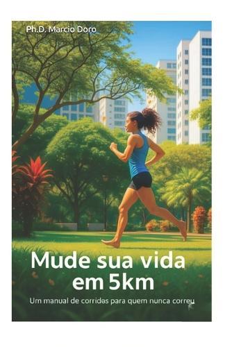 Mude sua vida em 5km: Um manual de corrida para quem nunca correu