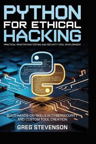 Python for Ethical Hacking: Practical Penetration Testing and Security Tool Development: Build Hands-On Skills in Cybersecurity and Custom Tool Creation