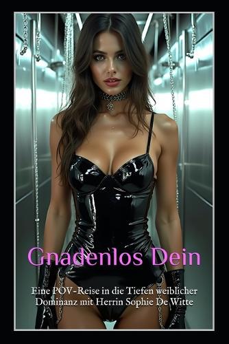 Gnadenlos Dein: Eine POV-Reise in die Tiefen weiblicher Dominanz mit Herrin Sophie De Witte: Unerbittliche FemDom, Lederrituale & kompromisslose Unterwerfung in einer POV-Sklavenfantasie