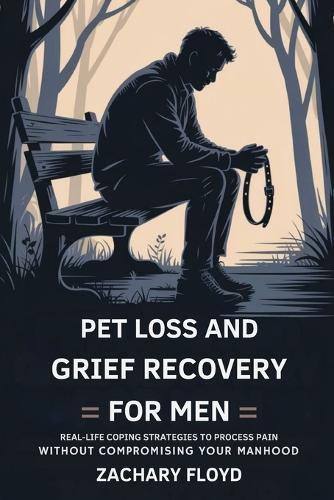 Pet Loss and Grief Recovery for Men: Real-life Coping Strategies to Process Pain Without Compromising Your Manhood