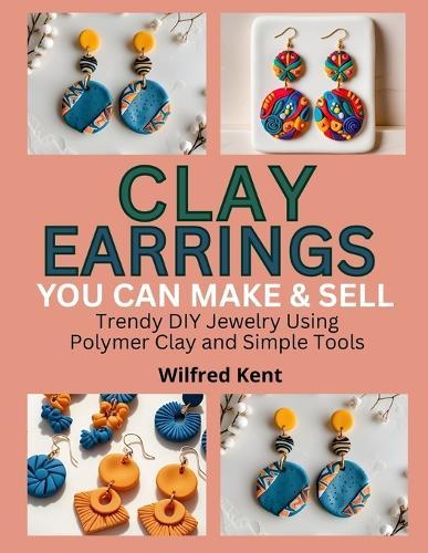 Clay Earrings You Can Make & Sell: Trendy DIY Jewelry Using Polymer Clay and Simple Tools