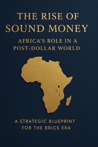 The Rise of Sound Money: Africa's Role in a Post-Dollar World: A Strategic Blueprint for the BRICS Era
