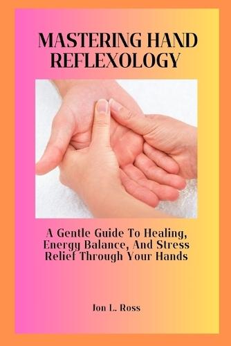Mastering Hand Reflexology: A Gentle Guide to Healing, Energy Balance, and Stress Relief Through Your Hands