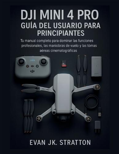 DJI Mini 4 Pro Guía del Usuario para Principiantes: Tu manual completo para dominar funciones profesionales, trucos de vuelo y tomas aéreas cinematográficas
