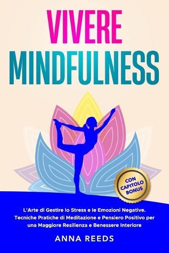 Vivere Mindfulness: L'Arte di Gestire lo Stress e le Emozioni Negative. Tecniche Pratiche di Meditazione e Pensiero Positivo per una Maggiore Resilienza e Benessere Interiore