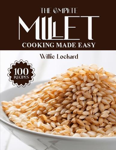 The Complete Millet Cooking Made Easy: Wholesome & Gluten-Free Recipes - Breakfasts, Salads, Mains, Bakes & More with Nutritious Millets
