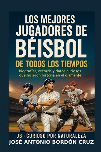Los Mejores Jugadores de Béisbol de Todos los Tiempos: Biografías, récords y datos curiosos que hicieron historia en el diamante