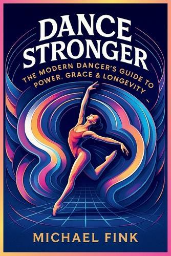 Dance Stronger: The Modern Dancer's Guide to Power, Grace & Longevity