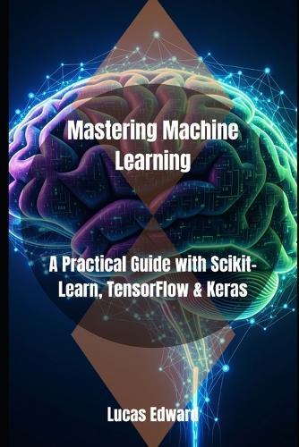 Mastering Machine Learning: A Practical Guide with Scikit-Learn, TensorFlow & Keras