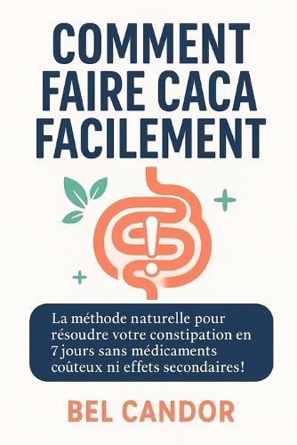Comment Faire Caca Facilement: La méthode naturelle pour résoudre votre constipation en 7 jours sans médicaments coûteux ni effets secondaires !