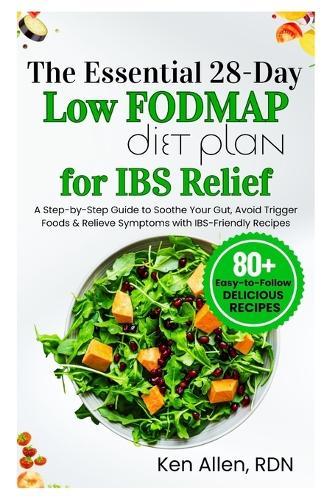 The Essential 28-Day Low FODMAP Diet Plan for IBS Relief: A Step-by-Step Guide to Soothe Your Gut, Avoid Trigger Foods & Relieve Symptoms with IBS-Friendly Recipes