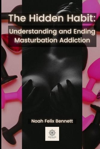 The Hidden Habit: Understanding and Ending Masturbation Addiction: Break Shame Cycles, Regain Self-Worth, and Create Lasting Behavioral Change