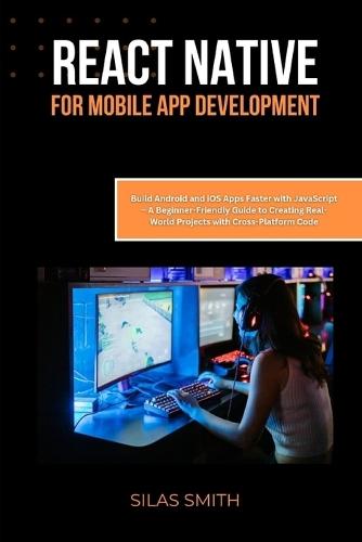 React Native for Mobile App Development: Build Android and iOS Apps Faster with JavaScript - A Beginner-Friendly Guide to Creating Real-World Projects with Cross-Platform Code