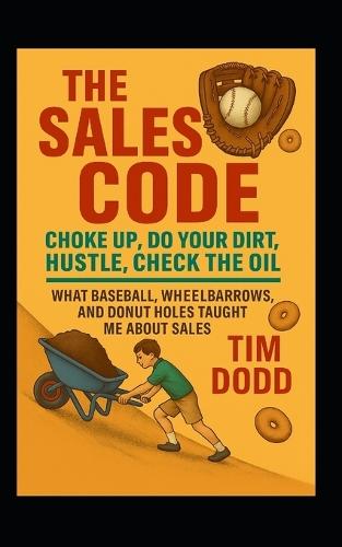 The Sales Code: Choke Up. Do Your Dirt. Hustle. Check the Oil.: What Baseball, Wheelbarrows and Donut Holes Taught Me About Sales