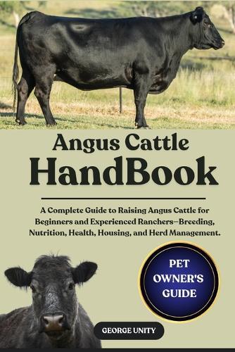 Angus Cattle Handbook: A Complete Guide to Raising Angus Cattle for Beginners and Experienced Ranchers-Breeding, Nutrition, Health, Housing, and Herd Management.