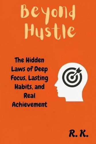 Beyond Hustle: The Hidden Laws of Deep Focus, Lasting Habits, and Real Achievement